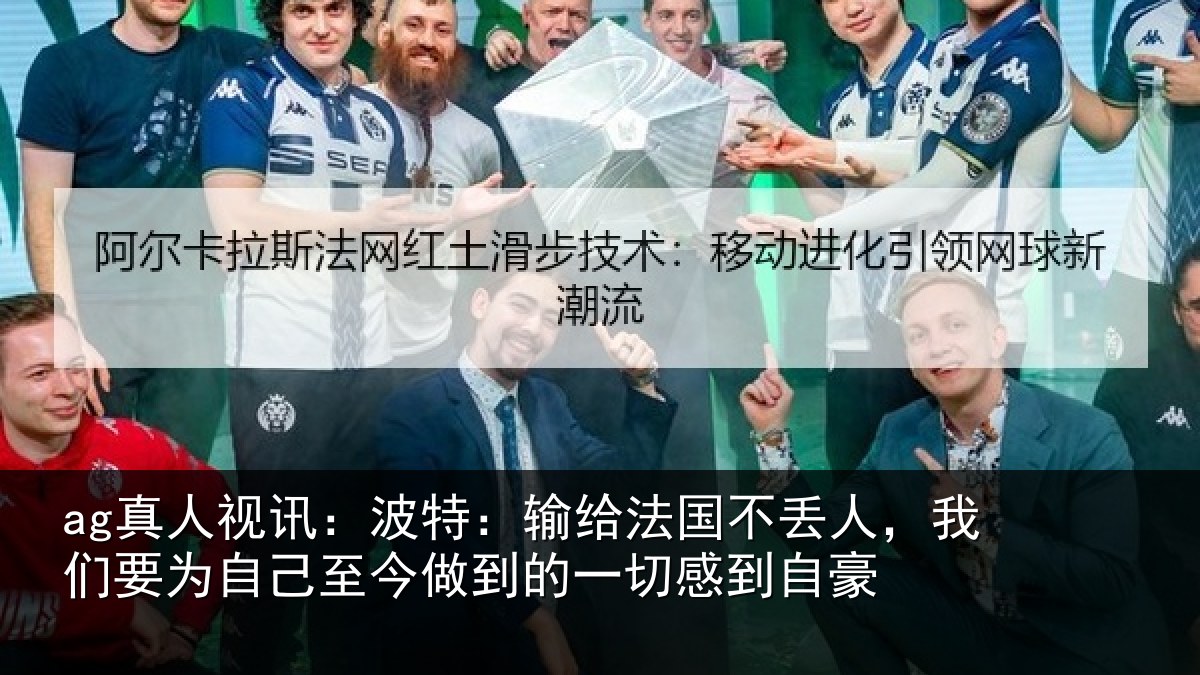 ag真人视讯:波特:输给法国不丢人,我们要为自己至今做到的一切感到自豪