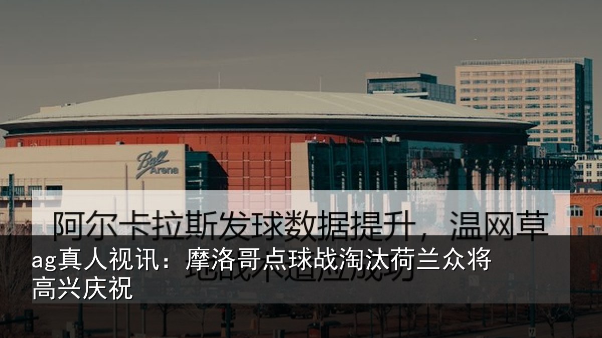 ag真人视讯:摩洛哥点球战淘汰荷兰众将高兴庆祝