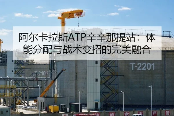 阿尔卡拉斯ATP辛辛那提站：体能分配与战术变招的完美融合