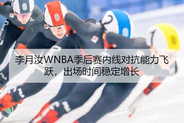 李月汝WNBA季后赛内线对抗能力飞跃，出场时间稳定增长
