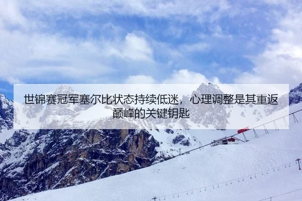 世锦赛冠军塞尔比状态持续低迷，心理调整是其重返巅峰的关键钥匙