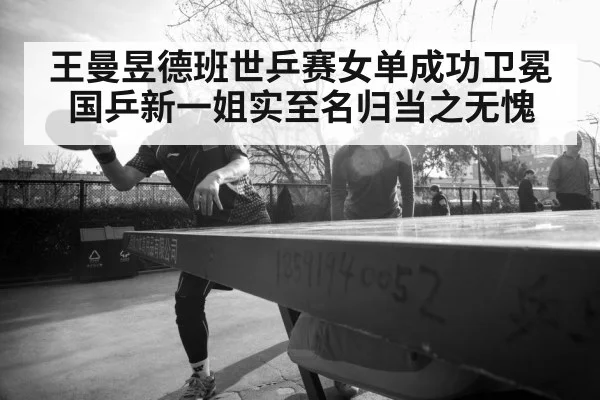 王曼昱德班世乒赛女单成功卫冕 国乒新一姐实至名归当之无愧