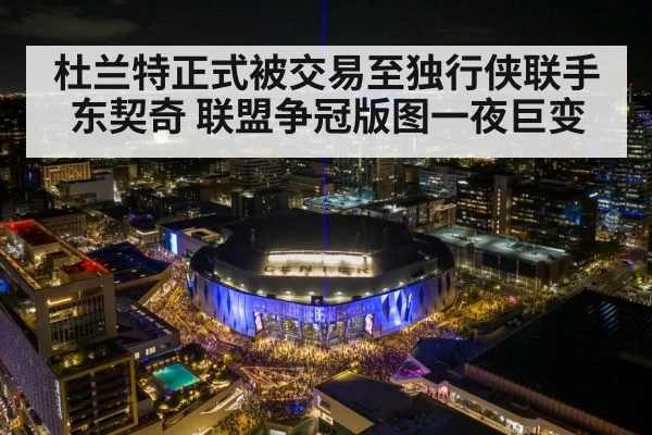 杜兰特正式被交易至独行侠联手东契奇 联盟争冠版图一夜巨变