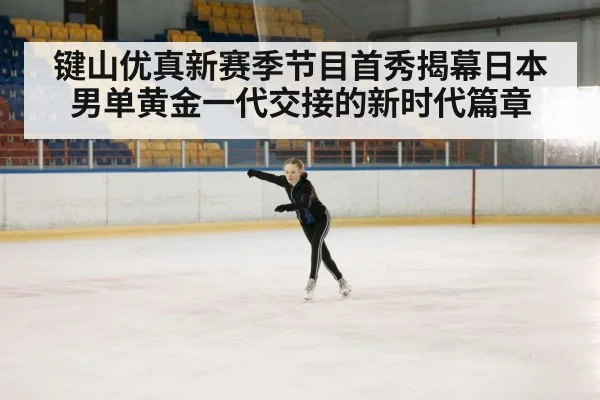 键山优真新赛季节目首秀揭幕日本男单黄金一代交接的新时代篇章