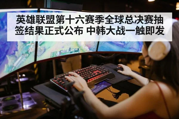 英雄联盟第十六赛季全球总决赛抽签结果正式公布 中韩大战一触即发