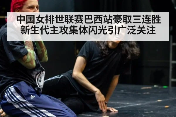 中国女排世联赛巴西站豪取三连胜 新生代主攻集体闪光引广泛关注
